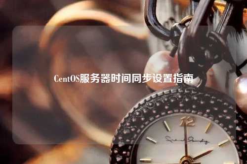 CentOS服務(wù)器時間同步設(shè)置指南