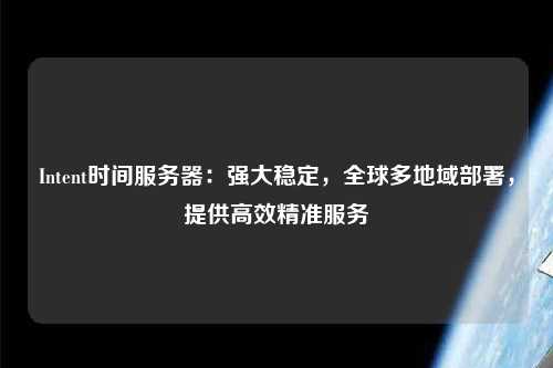 Intent時(shí)間服務(wù)器：強(qiáng)大穩(wěn)定，全球多地域部署，提供高效精準(zhǔn)服務(wù)