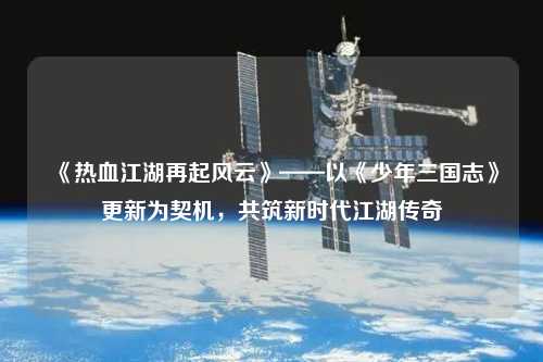 《熱血江湖再起風云》——以《少年三國志》更新為契機，共筑新時代江湖傳奇