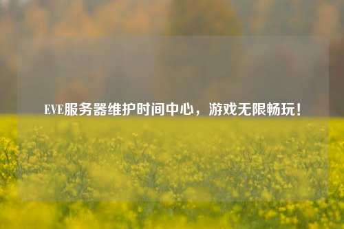 EVE服務(wù)器維護(hù)時間中心，游戲無限暢玩！