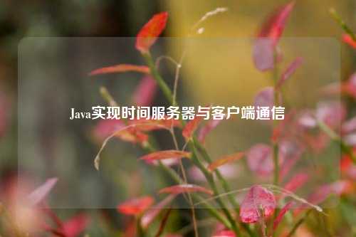 Java實(shí)現(xiàn)時(shí)間服務(wù)器與客戶端通信