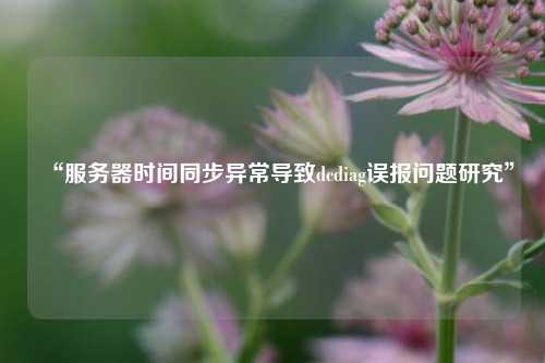 “服務(wù)器時(shí)間同步異常導(dǎo)致dcdiag誤報(bào)問題研究”