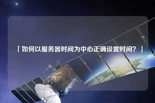 「如何以服務(wù)器時間為中心正確設(shè)置時間？」