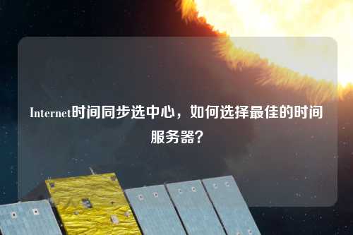 Internet時間同步選中心，如何選擇最佳的時間服務(wù)器？