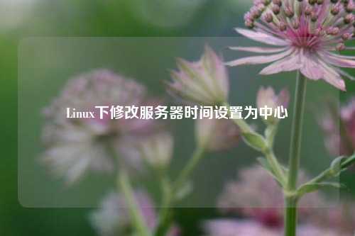 Linux下修改服務(wù)器時間設(shè)置為中心