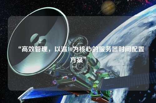 “高效管理，以溫10為核心的服務器時間配置方案”