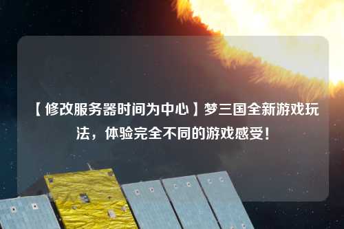 【修改服務器時間為中心】夢三國全新游戲玩法，體驗完全不同的游戲感受！