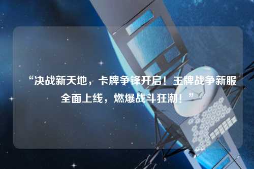 “決戰(zhàn)新天地，卡牌爭鋒開啟！王牌戰(zhàn)爭新服全面上線，燃爆戰(zhàn)斗狂潮！”