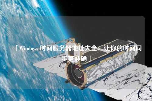 「Windows 時間服務(wù)器地址大全，讓你的時間同步更準(zhǔn)確」