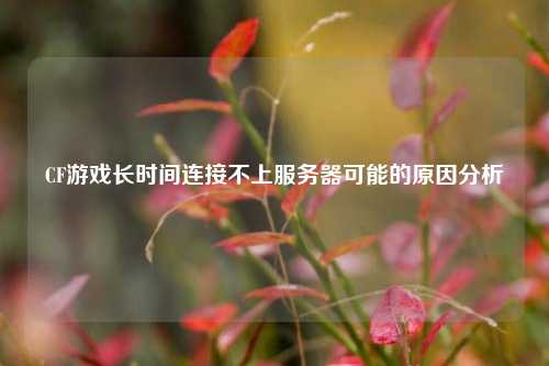 CF游戲長(zhǎng)時(shí)間連接不上服務(wù)器可能的原因分析