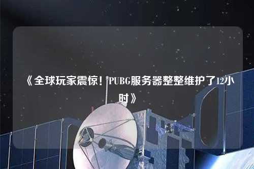 《全球玩家震驚！PUBG服務(wù)器整整維護(hù)了12小時》