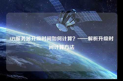 API服務器升級時間如何計算？——解析升級時間計算方法