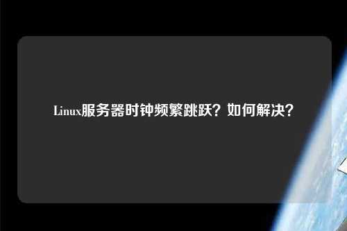 Linux服務器時鐘頻繁跳躍？如何解決？