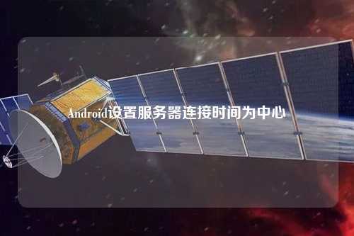 Android設(shè)置服務(wù)器連接時(shí)間為中心