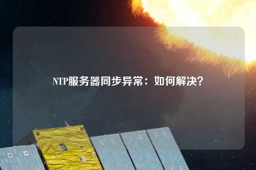 NTP服務(wù)器同步異常：如何解決？