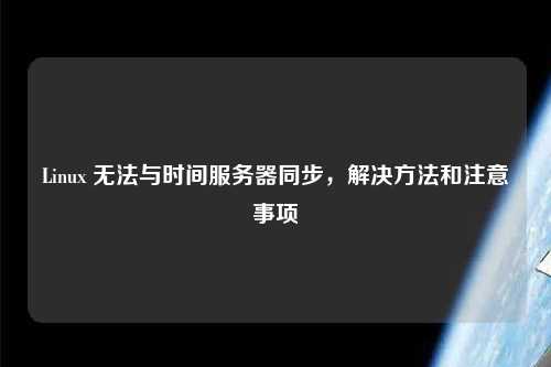 Linux 無法與時間服務(wù)器同步，解決方法和注意事項