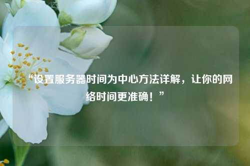 “設(shè)置服務(wù)器時(shí)間為中心方法詳解，讓你的網(wǎng)絡(luò)時(shí)間更準(zhǔn)確！”