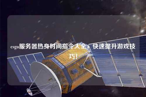 csgo服務(wù)器熱身時間指令大全，快速提升游戲技巧！