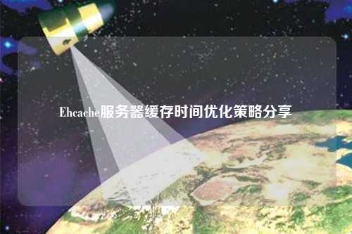 Ehcache服務(wù)器緩存時間優(yōu)化策略分享