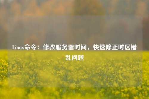 Linux命令：修改服務器時間，快速修正時區(qū)錯亂問題