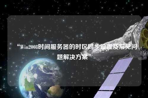 “Win2008時(shí)間服務(wù)器的時(shí)區(qū)同步設(shè)置及常見問題解決方案”