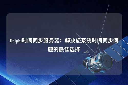 Delphi時間同步服務(wù)器：解決您系統(tǒng)時間同步問題的最佳選擇