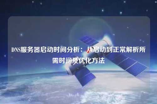 DNS服務器啟動時間分析：從啟動到正常解析所需時間及優(yōu)化方法