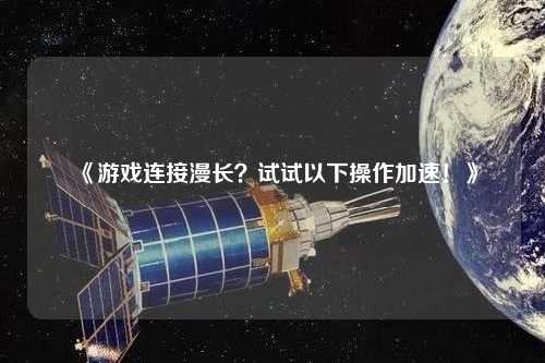 《游戲連接漫長？試試以下操作加速！》