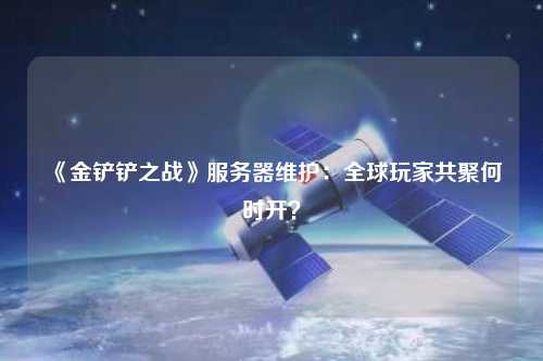 《金鏟鏟之戰(zhàn)》服務器維護：全球玩家共聚何時開？