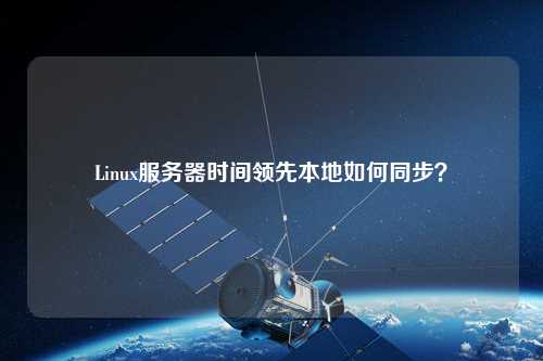 Linux服務(wù)器時(shí)間領(lǐng)先本地如何同步？