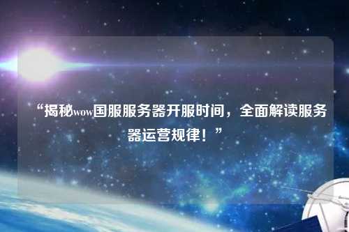 “揭秘wow國服服務(wù)器開服時(shí)間，全面解讀服務(wù)器運(yùn)營規(guī)律！”