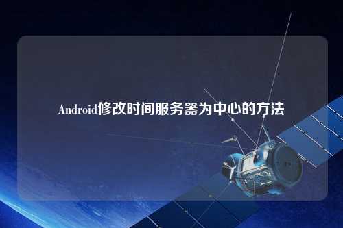 Android修改時間服務(wù)器為中心的方法