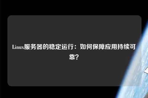 Linux服務(wù)器的穩(wěn)定運(yùn)行：如何保障應(yīng)用持續(xù)可靠？