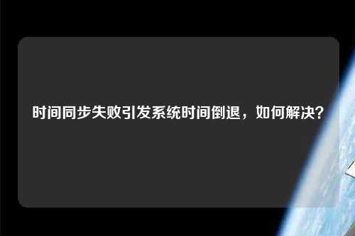 時間同步失敗引發(fā)系統(tǒng)時間倒退，如何解決？