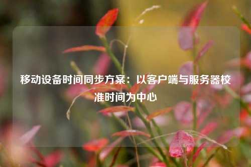 移動設(shè)備時間同步方案：以客戶端與服務(wù)器校準(zhǔn)時間為中心