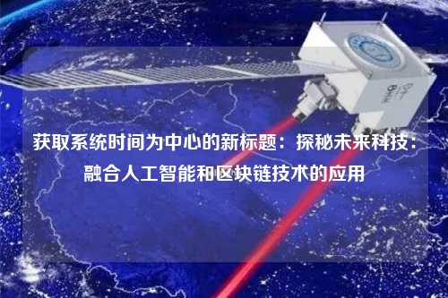 獲取系統(tǒng)時間為中心的新標題：探秘未來科技：融合人工智能和區(qū)塊鏈技術(shù)的應(yīng)用