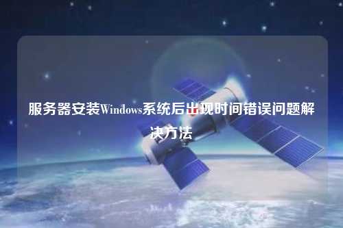 服務器安裝Windows系統(tǒng)后出現(xiàn)時間錯誤問題解決方法