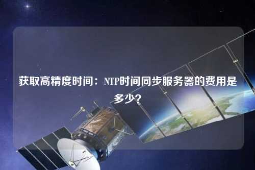 獲取高精度時間：NTP時間同步服務(wù)器的費用是多少？