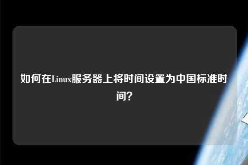 如何在Linux服務(wù)器上將時(shí)間設(shè)置為中國(guó)標(biāo)準(zhǔn)時(shí)間？