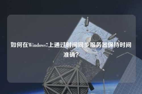 如何在Windows7上通過(guò)時(shí)間同步服務(wù)器保持時(shí)間準(zhǔn)確？