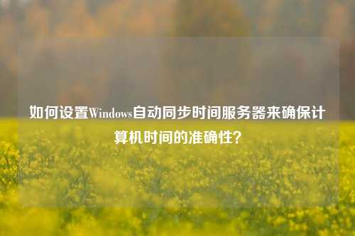 如何設(shè)置Windows自動(dòng)同步時(shí)間服務(wù)器來(lái)確保計(jì)算機(jī)時(shí)間的準(zhǔn)確性？