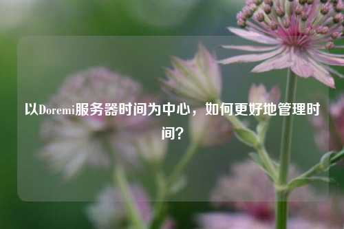 以Doremi服務(wù)器時間為中心，如何更好地管理時間？