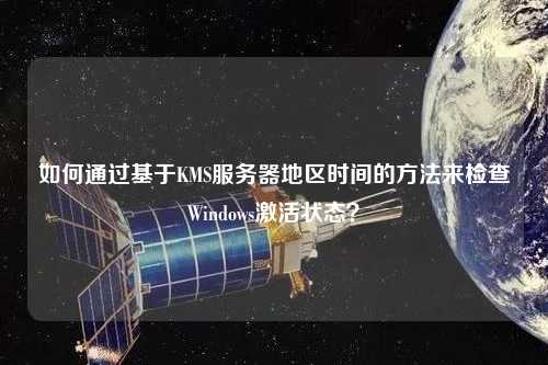 如何通過基于KMS服務器地區(qū)時間的方法來檢查Windows激活狀態(tài)？