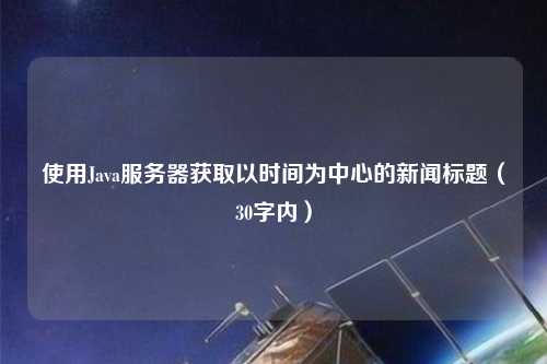 使用Java服務(wù)器獲取以時(shí)間為中心的新聞標(biāo)題（30字內(nèi)）