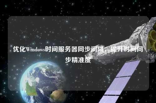 優(yōu)化Windows時間服務(wù)器同步間隔，提升時間同步精準(zhǔn)度