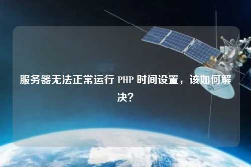 服務器無法正常運行 PHP 時間設置，該如何解決？