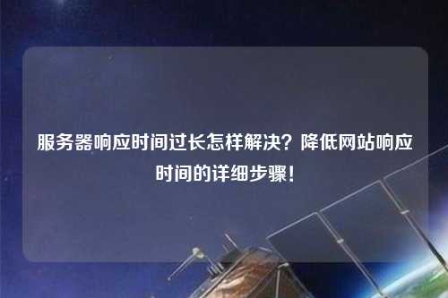 服務(wù)器響應(yīng)時(shí)間過長(zhǎng)怎樣解決？降低網(wǎng)站響應(yīng)時(shí)間的詳細(xì)步驟！