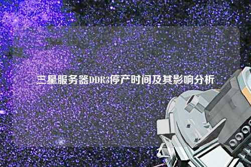 三星服務(wù)器DDR3停產(chǎn)時間及其影響分析