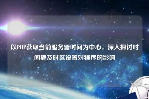 以PHP獲取當前服務器時間為中心，深入探討時間戳及時區(qū)設置對程序的影響