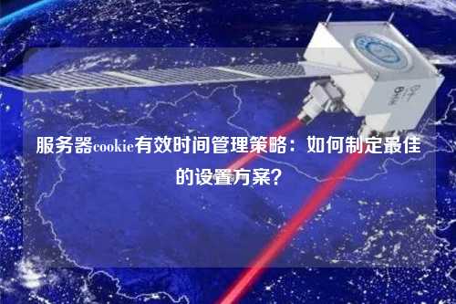 服務(wù)器cookie有效時間管理策略：如何制定最佳的設(shè)置方案？